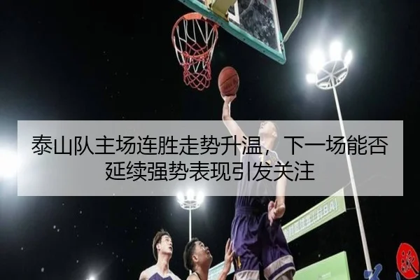 泰山队主场连胜走势升温，下一场能否延续强势表现引发关注