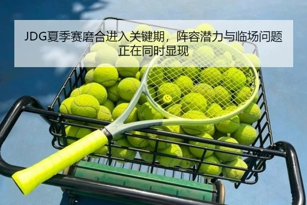 JDG夏季赛磨合进入关键期，阵容潜力与临场问题正在同时显现（kaiyun）